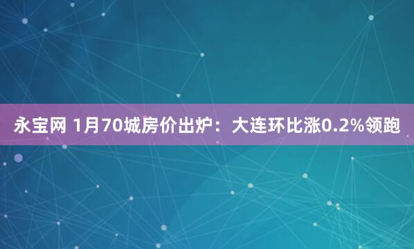 永宝网 1月70城房价出炉:大连环比涨0.2%领跑