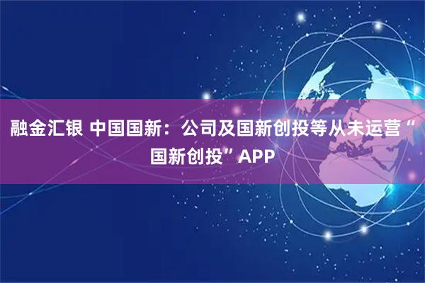 融金汇银 中国国新:公司及国新创投等从未运营“国新创投”APP