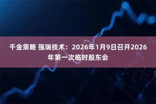 千金策略 强瑞技术：2026年1月9日召开2026年第一次临时股东会