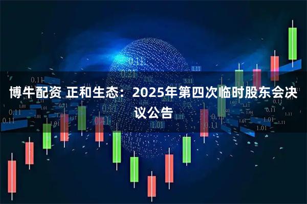 博牛配资 正和生态：2025年第四次临时股东会决议公告