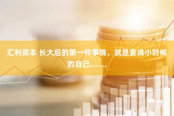 汇利资本 长大后的第一件事情,就是宴请小时候的自己……