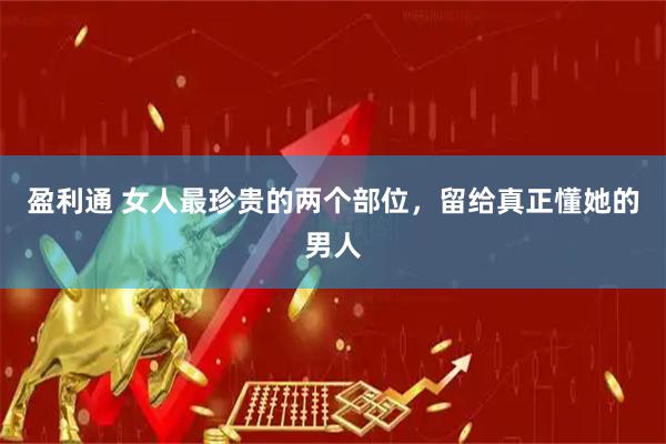 盈利通 女人最珍贵的两个部位，留给真正懂她的男人