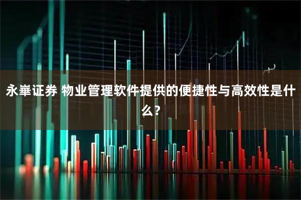 永崋证券 物业管理软件提供的便捷性与高效性是什么？