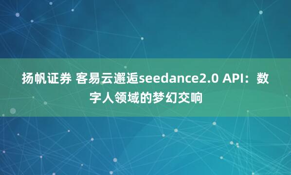 扬帆证券 客易云邂逅seedance2.0 API：数字人领域的梦幻交响