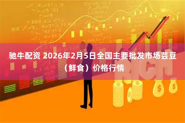驰牛配资 2026年2月5日全国主要批发市场芸豆（鲜食）价格行情