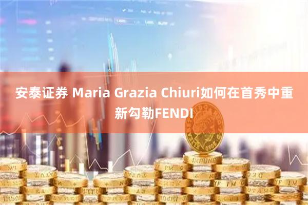 安泰证券 Maria Grazia Chiuri如何在首秀中重新勾勒FENDI