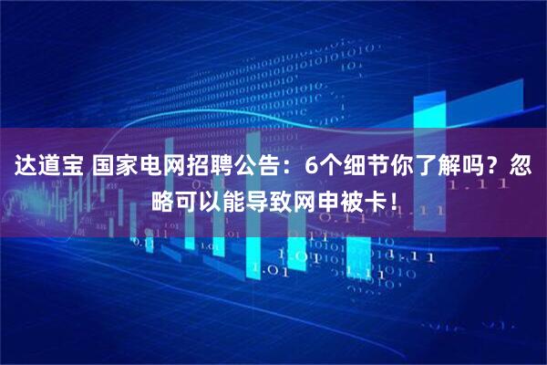达道宝 国家电网招聘公告：6个细节你了解吗？忽略可以能导致网申被卡！