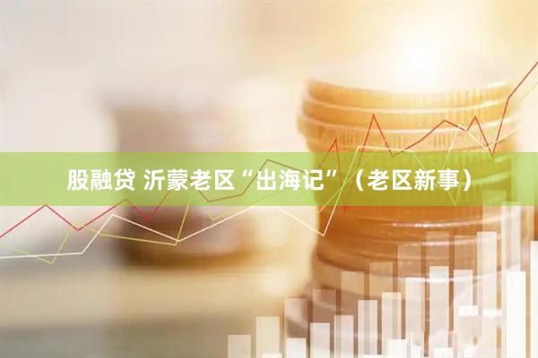 股融贷 沂蒙老区“出海记”（老区新事）