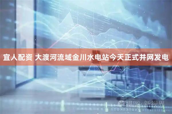 宜人配资 大渡河流域金川水电站今天正式并网发电