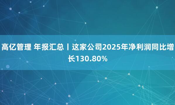 高亿管理 年报汇总丨这家公司2025年净利润同比增长130.80%