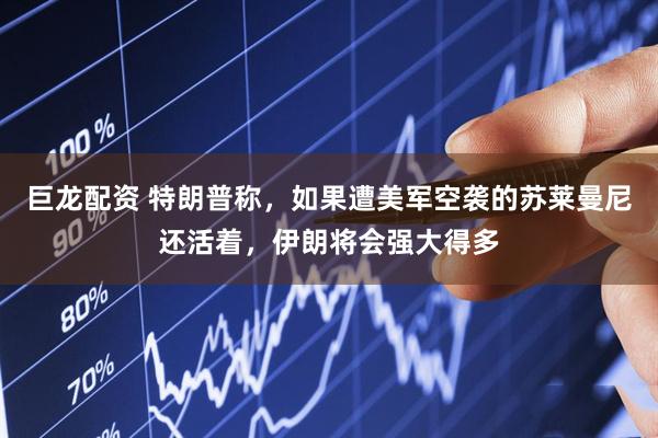 巨龙配资 特朗普称，如果遭美军空袭的苏莱曼尼还活着，伊朗将会强大得多