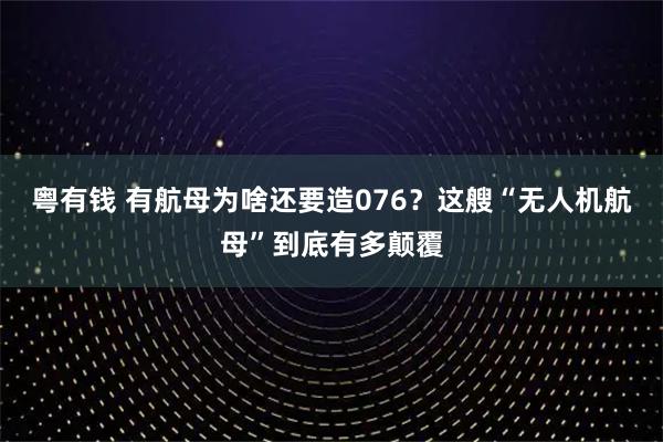 粤有钱 有航母为啥还要造076？这艘“无人机航母”到底有多颠覆