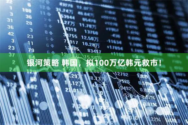 银河策略 韩国，拟100万亿韩元救市！