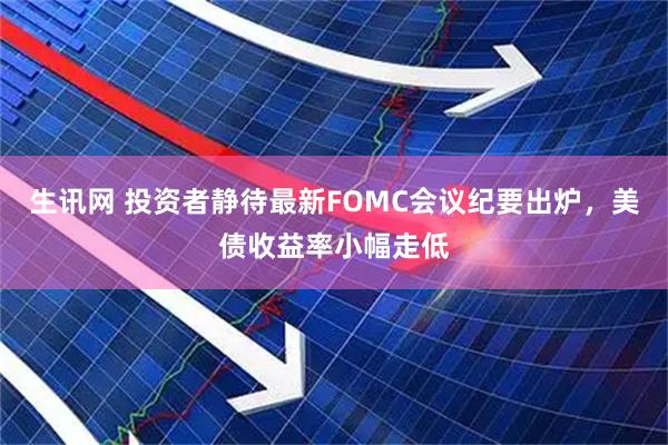 生讯网 投资者静待最新FOMC会议纪要出炉,美债收益率小幅走低